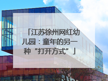 江苏徐州网红幼儿园：童年的另一种“打开方式”