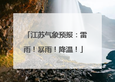 江苏气象预报：雷雨！暴雨！降温！