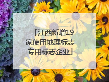 江西新增19家使用地理标志专用标志企业