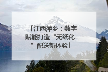 江西萍乡：数字赋能打造“无纸化”配送新体验