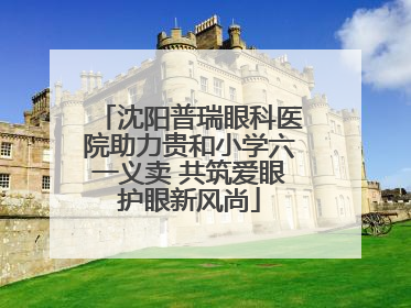 沈阳普瑞眼科医院助力贵和小学六一义卖 共筑爱眼护眼新风尚