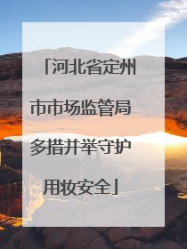 河北省定州市市场监管局多措并举守护用妆安全