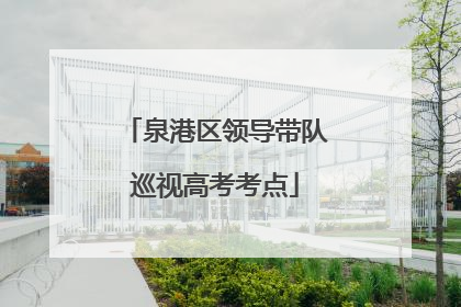 泉港区领导带队巡视高考考点