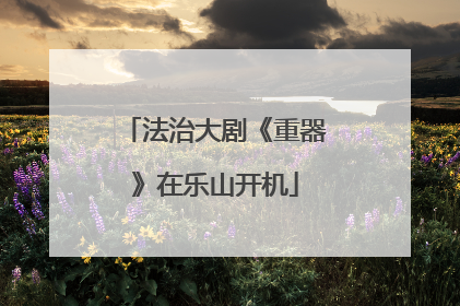 法治大剧《重器》在乐山开机