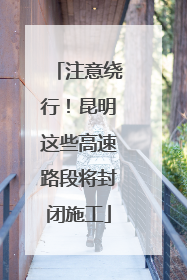 注意绕行！昆明这些高速路段将封闭施工