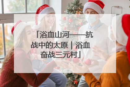 浴血山河——抗战中的太原｜浴血奋战三元村