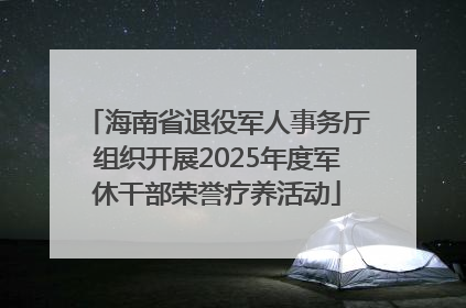 海南省退役军人事务厅组织开展2025年度军休干部荣誉疗养活动