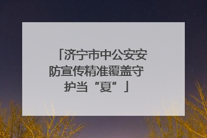济宁市中公安安防宣传精准覆盖守护当“夏”