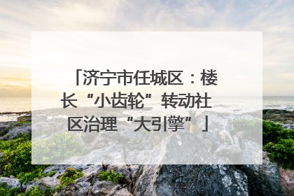 济宁市任城区：楼长“小齿轮”转动社区治理“大引擎”