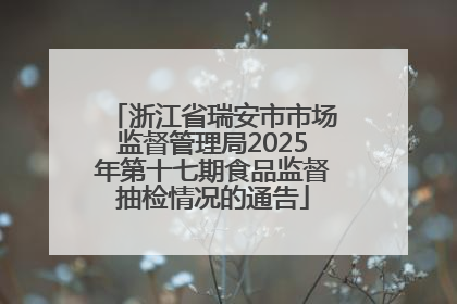 浙江省瑞安市市场监督管理局2025年第十七期食品监督抽检情况的通告