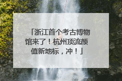 浙江首个考古博物馆来了！杭州顶流颜值新地标，冲！