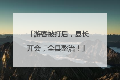 游客被打后，县长开会，全县整治！