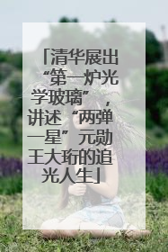 清华展出“第一炉光学玻璃”，讲述“两弹一星”元勋王大珩的追光人生