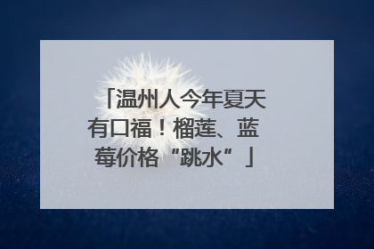 温州人今年夏天有口福！榴莲、蓝莓价格“跳水”
