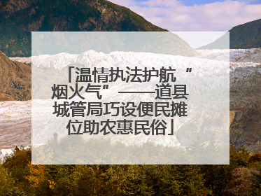 温情执法护航“烟火气”——道县城管局巧设便民摊位助农惠民俗