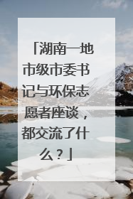 湖南一地市级市委书记与环保志愿者座谈，都交流了什么？