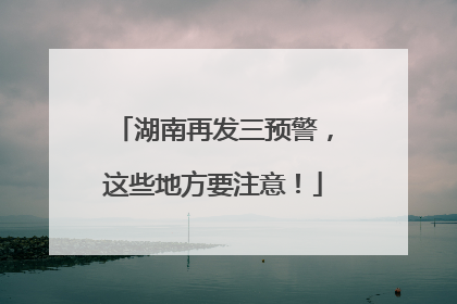 湖南再发三预警，这些地方要注意！