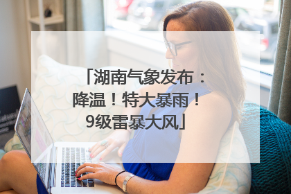 湖南气象发布：降温！特大暴雨！9级雷暴大风