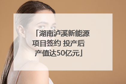 湖南泸溪新能源项目签约 投产后产值达50亿元