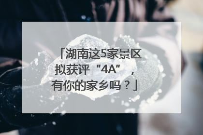 湖南这5家景区拟获评“4A”，有你的家乡吗？