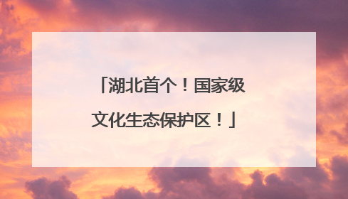湖北首个！国家级文化生态保护区！