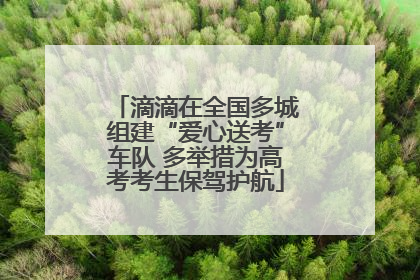 滴滴在全国多城组建“爱心送考”车队 多举措为高考考生保驾护航