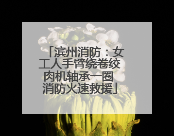 滨州消防：女工人手臂绕卷绞肉机轴承一圈 消防火速救援