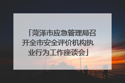 菏泽市应急管理局召开全市安全评价机构执业行为工作座谈会