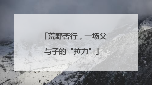 荒野苦行，一场父与子的“拉力”
