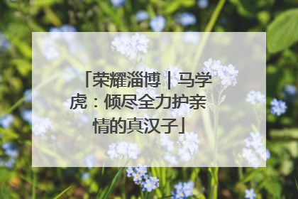 荣耀淄博｜马学虎：倾尽全力护亲情的真汉子