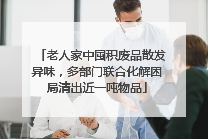 老人家中囤积废品散发异味，多部门联合化解困局清出近一吨物品