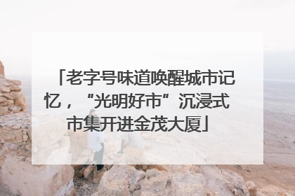 老字号味道唤醒城市记忆，“光明好市”沉浸式市集开进金茂大厦