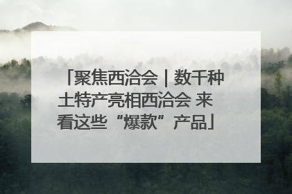 聚焦西洽会｜数千种土特产亮相西洽会 来看这些“爆款”产品