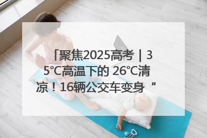 聚焦2025高考｜35℃高温下的 26℃清凉！16辆公交车变身“助考驿站”为高考护航
