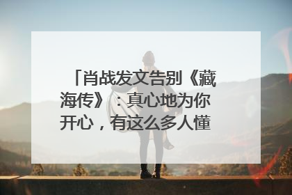 肖战发文告别《藏海传》：真心地为你开心，有这么多人懂你，导演回应“是否有第二季”