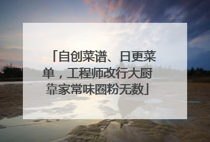 自创菜谱、日更菜单，工程师改行大厨靠家常味圈粉无数