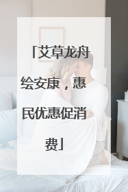 艾草龙舟绘安康，惠民优惠促消费
