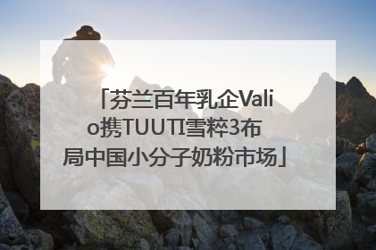 芬兰百年乳企Valio携TUUTI雪粹3布局中国小分子奶粉市场