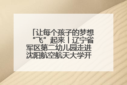 让每个孩子的梦想“飞”起来丨辽宁省军区第二幼儿园走进沈阳航空航天大学开展爱国主义教育