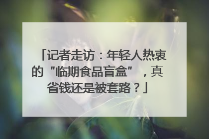 记者走访：年轻人热衷的“临期食品盲盒”，真省钱还是被套路？