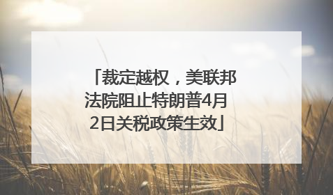 裁定越权，美联邦法院阻止特朗普4月2日关税政策生效