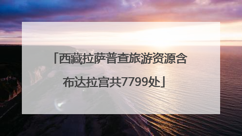 西藏拉萨普查旅游资源含布达拉宫共7799处