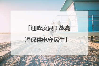 迎峰度夏！战高温保供电守民生