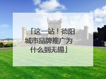 这一站！德阳城市品牌推广为什么到无锡