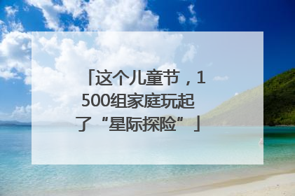 这个儿童节，1500组家庭玩起了“星际探险”