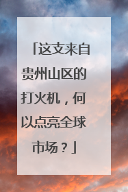 这支来自贵州山区的打火机，何以点亮全球市场？