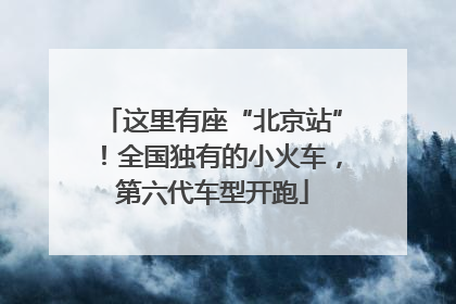 这里有座“北京站”！全国独有的小火车，第六代车型开跑