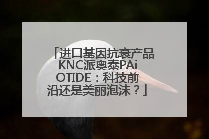 进口基因抗衰产品KNC派奥泰PAiOTIDE：科技前沿还是美丽泡沫？