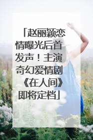 赵丽颖恋情曝光后首发声！主演奇幻爱情剧《在人间》即将定档