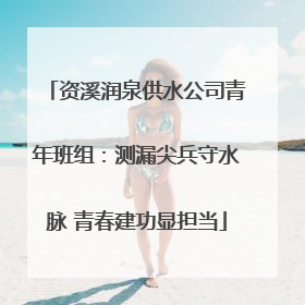 资溪润泉供水公司青年班组：测漏尖兵守水脉 青春建功显担当